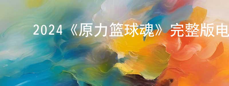 ﻿崔一平的动漫综艺大全,﻿2024《原力篮球魂》完整版电影/在线观看/百度云-美剧天堂